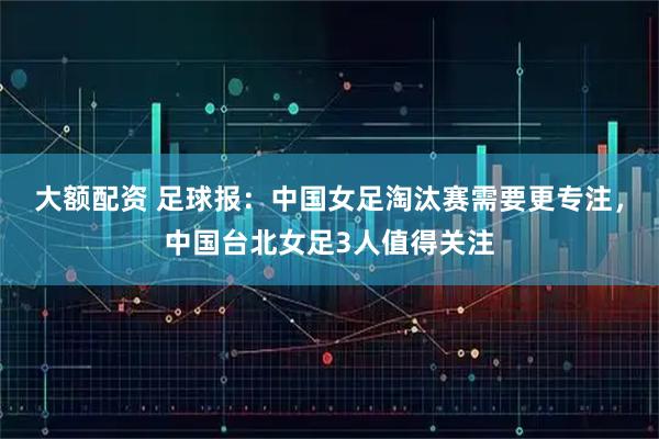 大额配资 足球报：中国女足淘汰赛需要更专注，中国台北女足3人值得关注