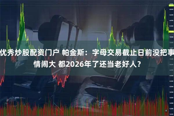 优秀炒股配资门户 帕金斯：字母交易截止日前没把事情闹大 都2026年了还当老好人？