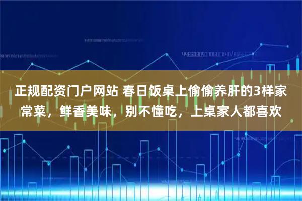 正规配资门户网站 春日饭桌上偷偷养肝的3样家常菜，鲜香美味，别不懂吃，上桌家人都喜欢
