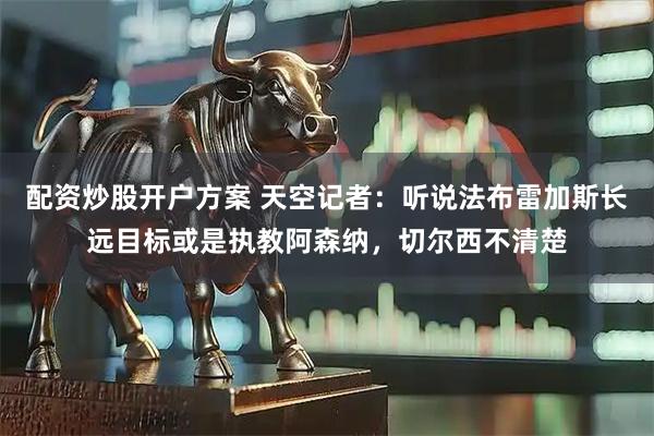 配资炒股开户方案 天空记者：听说法布雷加斯长远目标或是执教阿森纳，切尔西不清楚