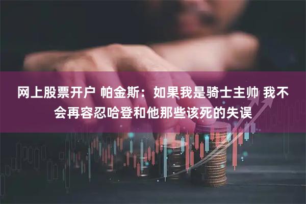 网上股票开户 帕金斯：如果我是骑士主帅 我不会再容忍哈登和他那些该死的失误
