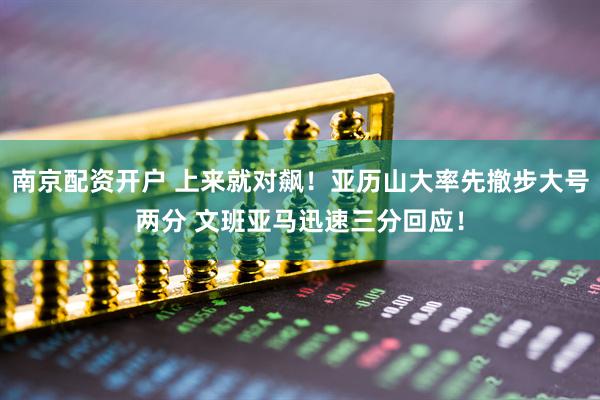 南京配资开户 上来就对飙！亚历山大率先撤步大号两分 文班亚马迅速三分回应！