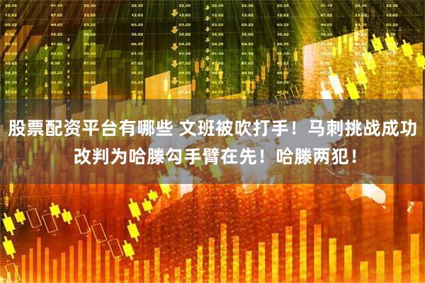 股票配资平台有哪些 文班被吹打手！马刺挑战成功 改判为哈滕勾手臂在先！哈滕两犯！
