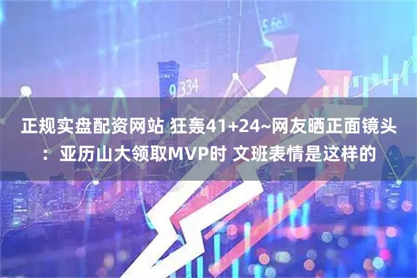 正规实盘配资网站 狂轰41+24~网友晒正面镜头：亚历山大领取MVP时 文班表情是这样的