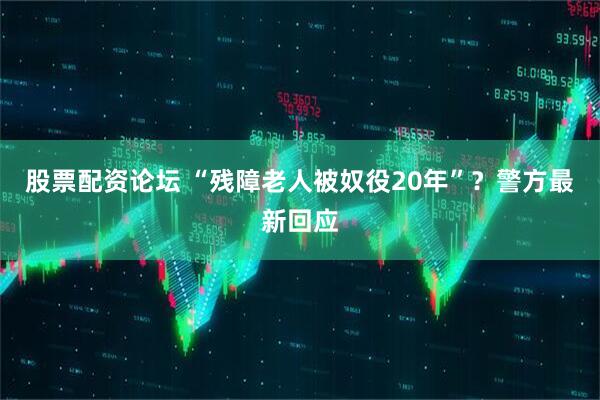 股票配资论坛 “残障老人被奴役20年”？警方最新回应