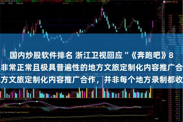 国内炒股软件排名 浙江卫视回应“《奔跑吧》850万元推广费”：这是非常正常且极具普遍性的地方文旅定制化内容推广合作，并非每个地方录制都收钱