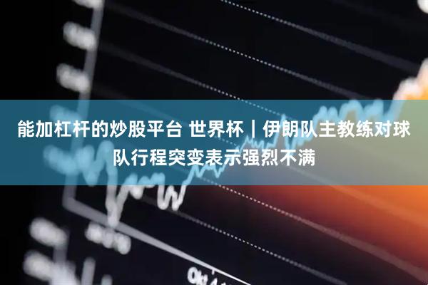 能加杠杆的炒股平台 世界杯｜伊朗队主教练对球队行程突变表示强烈不满