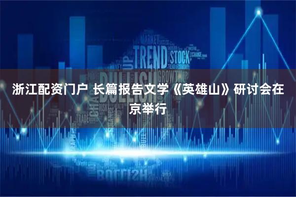 浙江配资门户 长篇报告文学《英雄山》研讨会在京举行