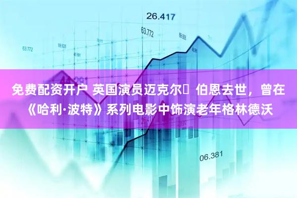 免费配资开户 英国演员迈克尔・伯恩去世，曾在《哈利·波特》系列电影中饰演老年格林德沃
