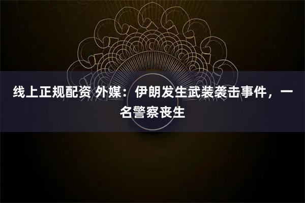 线上正规配资 外媒：伊朗发生武装袭击事件，一名警察丧生