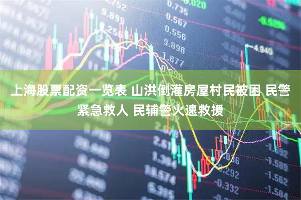 上海股票配资一览表 山洪倒灌房屋村民被困 民警紧急救人 民辅警火速救援