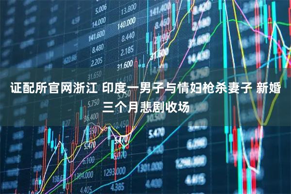 证配所官网浙江 印度一男子与情妇枪杀妻子 新婚三个月悲剧收场