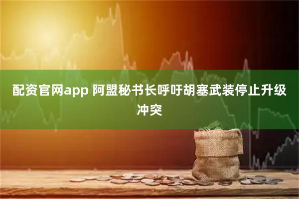 配资官网app 阿盟秘书长呼吁胡塞武装停止升级冲突